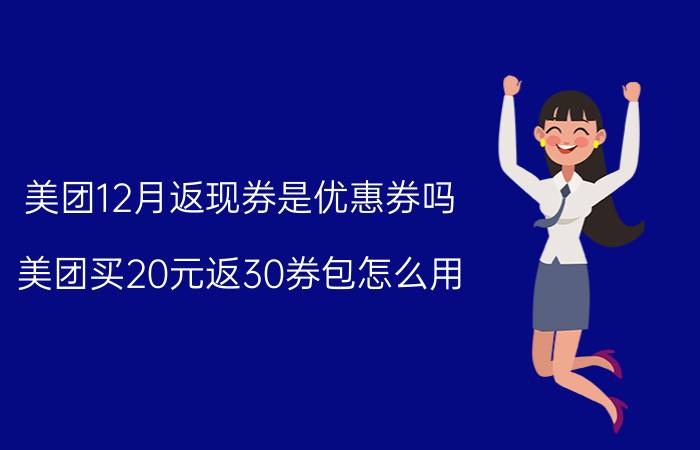 美团12月返现券是优惠券吗 美团买20元返30券包怎么用？